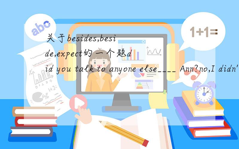 关于besides,beside,expect的一个题did you talk to anyone else____ Ann?no,I didn't talk to others ______Ann.A beside,expectB exxpect,besidesC besides,expectD expect,expect 选择哪个？请说明每个选项选与不选的原因