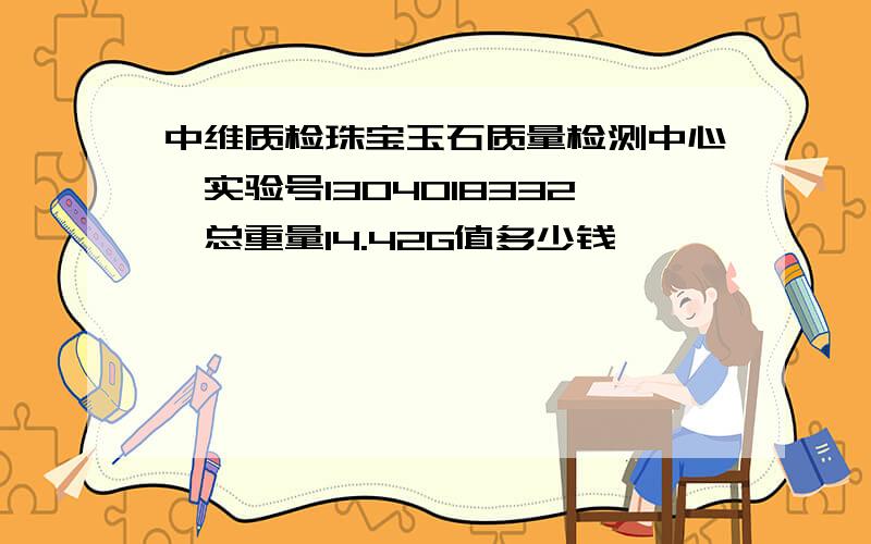 中维质检珠宝玉石质量检测中心,实验号1304018332,总重量14.42G值多少钱