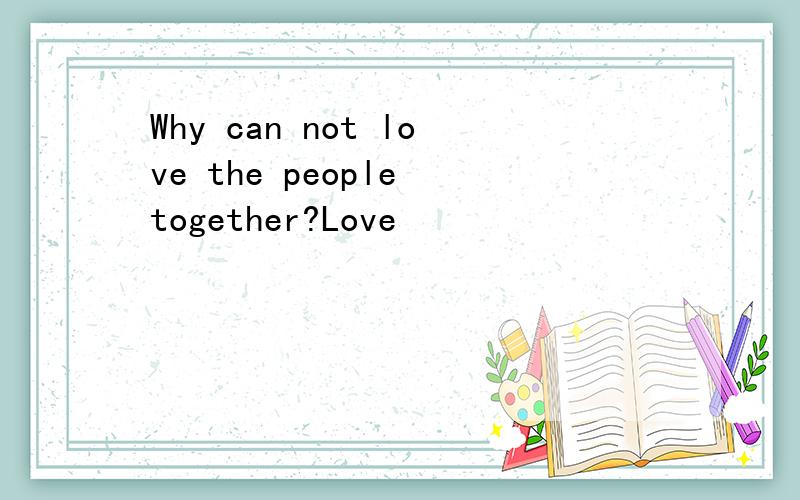 Why can not love the people together?Love