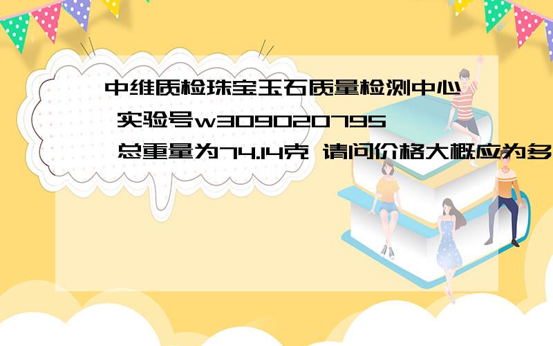 中维质检珠宝玉石质量检测中心 实验号w309020795 总重量为74.14克 请问价格大概应为多少