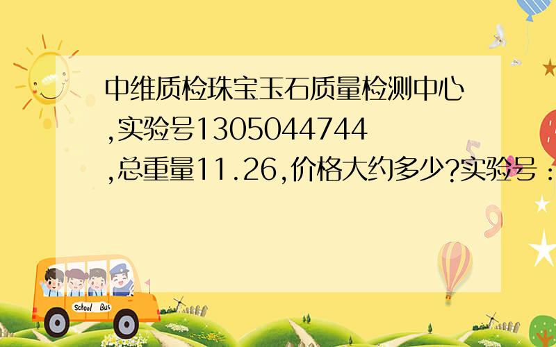 中维质检珠宝玉石质量检测中心,实验号1305044744,总重量11.26,价格大约多少?实验号：   　1305044744    总质量：   　11.26g    形状：   　扣形    颜色：   　白色    密度：   　2.95g/cm3    折射率：