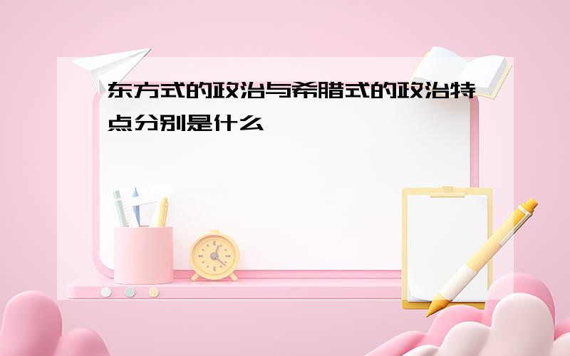 东方式的政治与希腊式的政治特点分别是什么