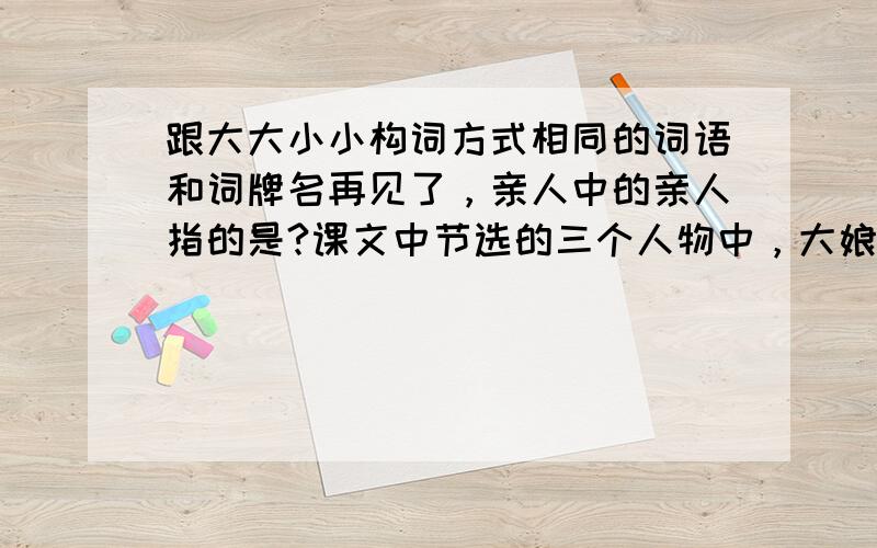 跟大大小小构词方式相同的词语和词牌名再见了，亲人中的亲人指的是?课文中节选的三个人物中，大娘代表着？小金花代表着、大嫂代表着？