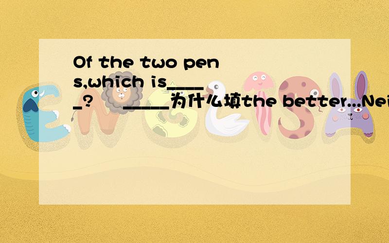 Of the two pens,which is_____?     _____为什么填the better...Neither