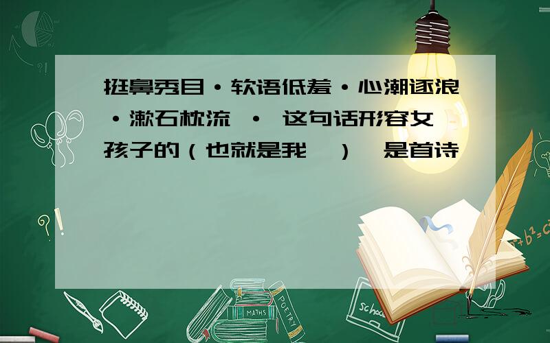 挺鼻秀目·软语低羞·心潮逐浪·漱石枕流 · 这句话形容女孩子的（也就是我噻）,是首诗,