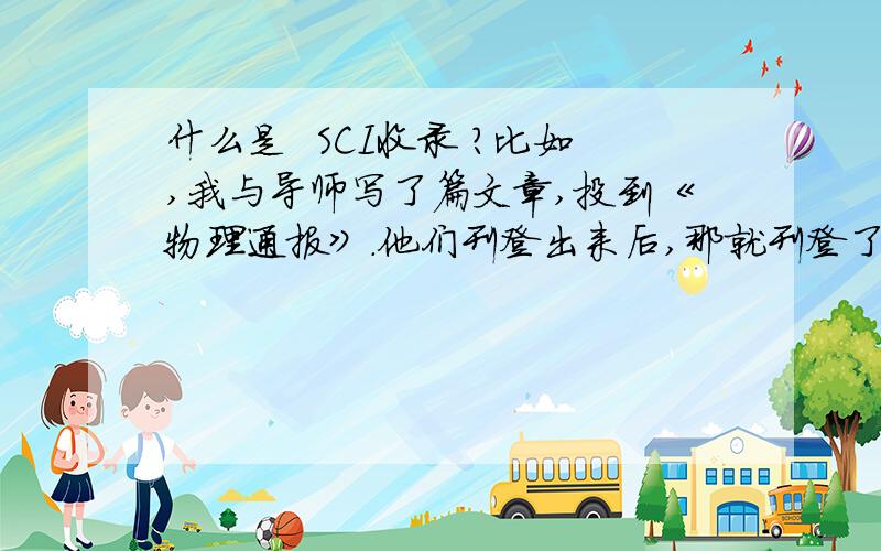 什么是  SCI收录 ?比如,我与导师写了篇文章,投到《物理通报》.他们刊登出来后,那就刊登了呗! 那什么叫SCI收录呢?怎么个收录法捏?百度百科里好复杂啊，说的简明一些吧