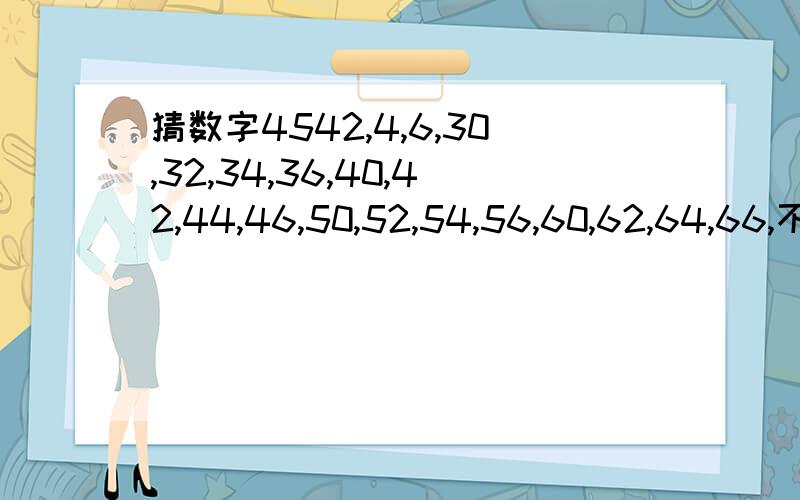 猜数字4542,4,6,30,32,34,36,40,42,44,46,50,52,54,56,60,62,64,66,不要用常规办法去想,回答全都是错的,和英文有关系,就一个