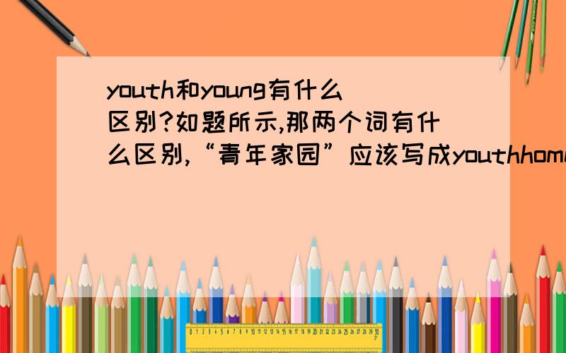 youth和young有什么区别?如题所示,那两个词有什么区别,“青年家园”应该写成youthhome还是younghome?