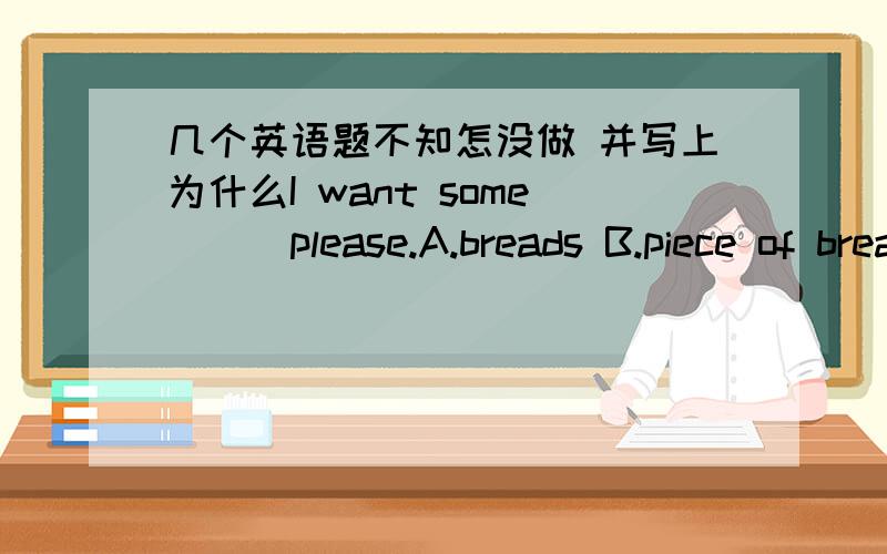 几个英语题不知怎没做 并写上为什么I want some___please.A.breads B.piece of bread C.a bread D.pieces of bread.