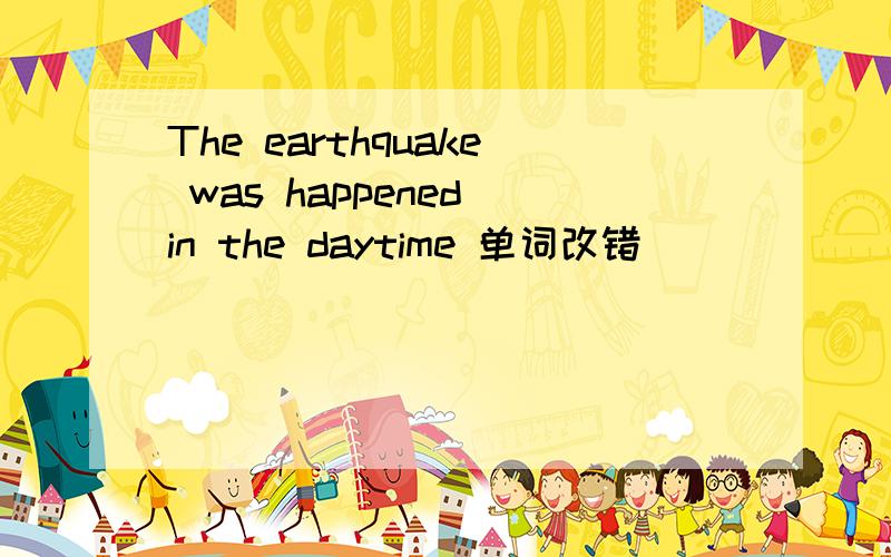 The earthquake was happened in the daytime 单词改错