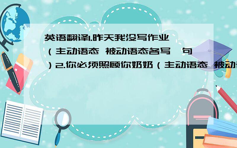 英语翻译1.昨天我没写作业 （主动语态 被动语态各写一句）2.你必须照顾你奶奶（主动语态 被动语态各写一句）3.他经常读有趣的书（主动语态 被动语态各写一句）4.我经常看见Mary在那画画