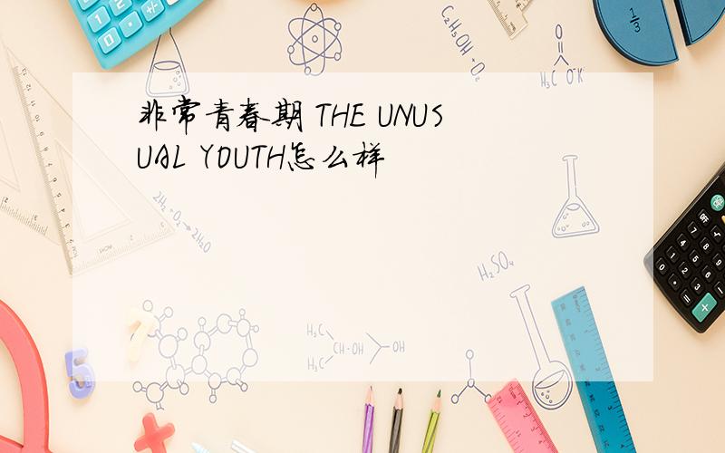 非常青春期 THE UNUSUAL YOUTH怎么样