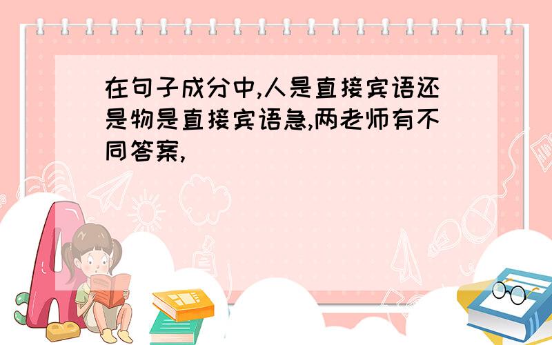 在句子成分中,人是直接宾语还是物是直接宾语急,两老师有不同答案,