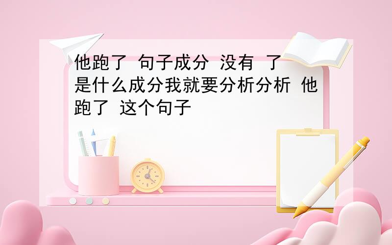 他跑了 句子成分 没有 了 是什么成分我就要分析分析 他跑了 这个句子