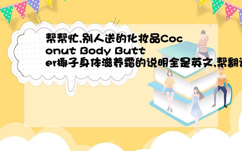 帮帮忙,别人送的化妆品Coconut Body Butter椰子身体滋养霜的说明全是英文,帮翻译下 .谢谢第一瓶：coconut shower gel;第二瓶：coconut body oil;第三瓶是一小圆盒：coconut body butter;第四瓶：coconut body lotio