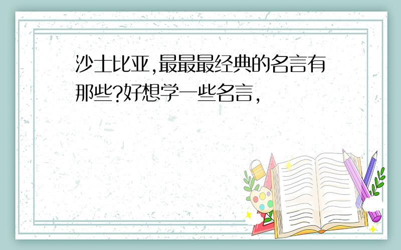 沙士比亚,最最最经典的名言有那些?好想学一些名言,