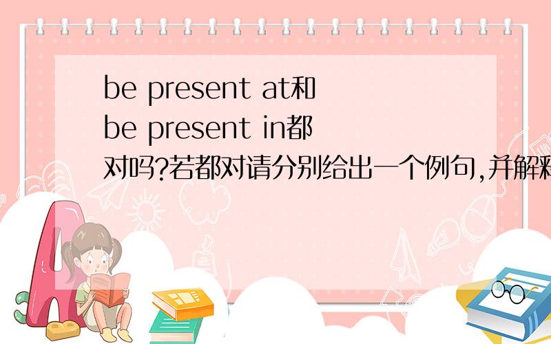 be present at和be present in都对吗?若都对请分别给出一个例句,并解释其区别