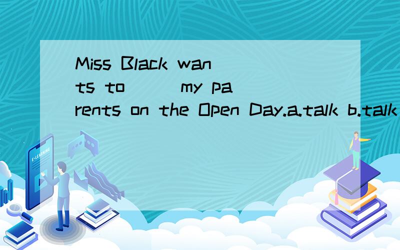 Miss Black wants to ( )my parents on the Open Day.a.talk b.talk to c.speak d.tell