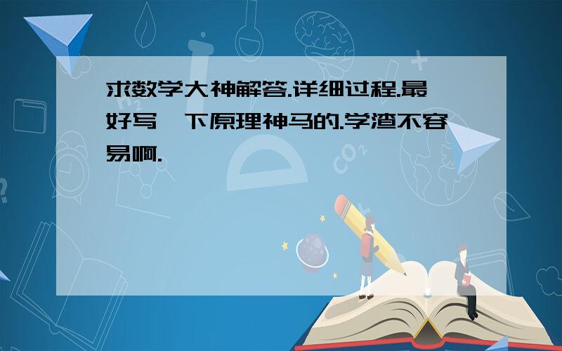 求数学大神解答.详细过程.最好写一下原理神马的.学渣不容易啊.