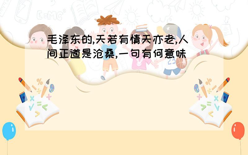 毛泽东的,天若有情天亦老,人间正道是沧桑,一句有何意味