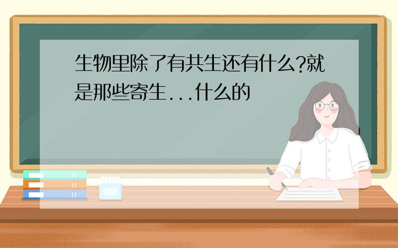 生物里除了有共生还有什么?就是那些寄生...什么的