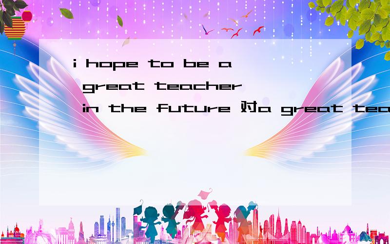 i hope to be a great teacher in the future 对a great teacher 提问