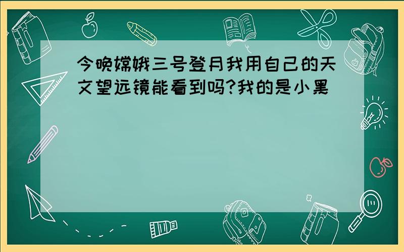 今晚嫦娥三号登月我用自己的天文望远镜能看到吗?我的是小黑