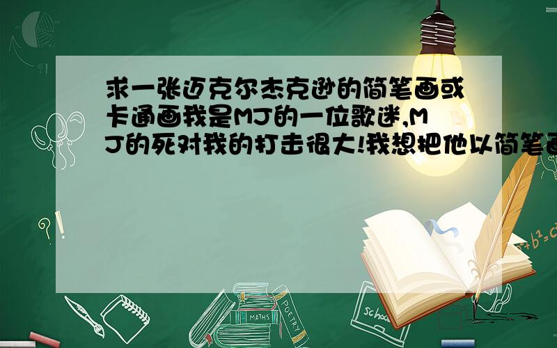 求一张迈克尔杰克逊的简笔画或卡通画我是MJ的一位歌迷,MJ的死对我的打击很大!我想把他以简笔画的形式画在我的白色背心上来悼念他!可是我不知道怎么画所以想请哪位大师帮我画一幅然后