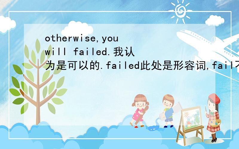 otherwise,you will failed.我认为是可以的.failed此处是形容词,fail不做动词her我的问题里少了个be.you will be failed.这个表达应该是对的吗?我看到有回答认同这种表达,但今天这么写了被上司说了,说will