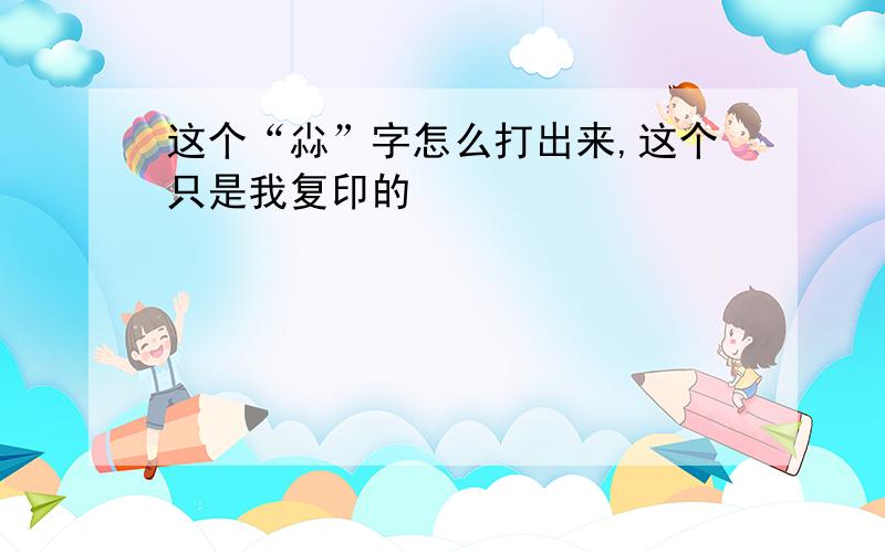 这个“尛”字怎么打出来,这个只是我复印的