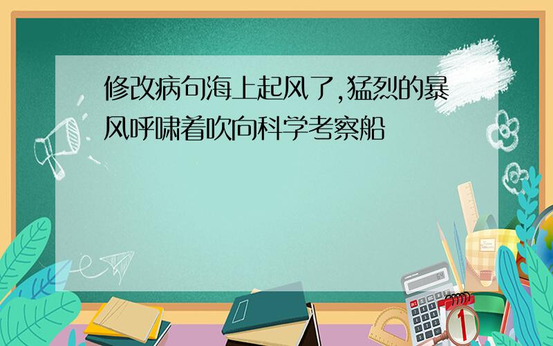 修改病句海上起风了,猛烈的暴风呼啸着吹向科学考察船