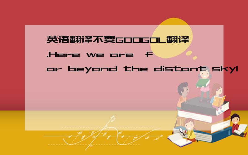 英语翻译不要GOOGOL翻译.Here we are,far beyond the distant skyI've seen all the world and how the story will beat overThrough the snow and tainted mountains we have climbedNow we have found the light that guides us overThrough the falling rain