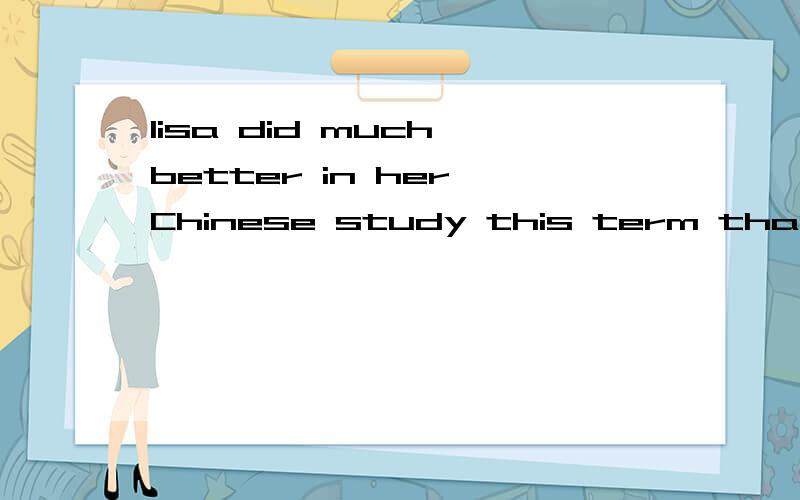 lisa did much better in her Chinese study this term than last term.(改写句子,句意不变)Lisa greater in her Chinese study this term than last term.