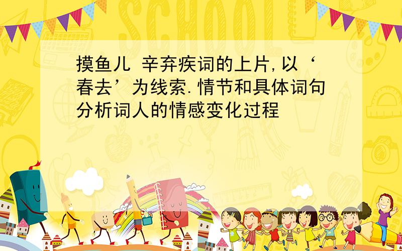 摸鱼儿 辛弃疾词的上片,以‘春去’为线索.情节和具体词句分析词人的情感变化过程