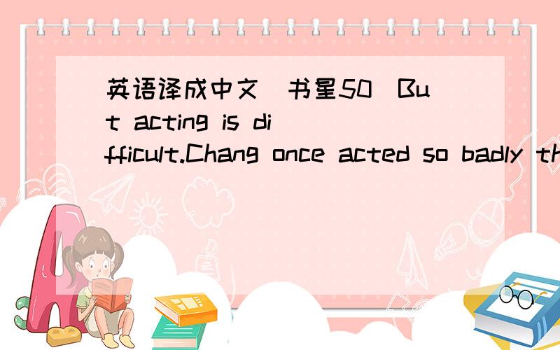 英语译成中文（书星50）But acting is difficult.Chang once acted so badly that she was nearly fired .Another time it took her 27 tries to get a scene right.（台湾艺人：张韶涵,另外这里的 right 如何译?）劳驾!