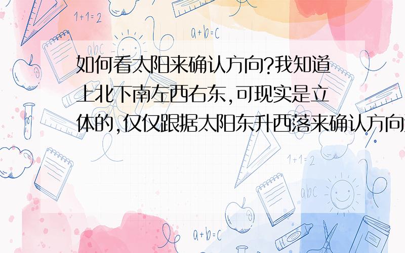 如何看太阳来确认方向?我知道上北下南左西右东,可现实是立体的,仅仅跟据太阳东升西落来确认方向还是太模糊了