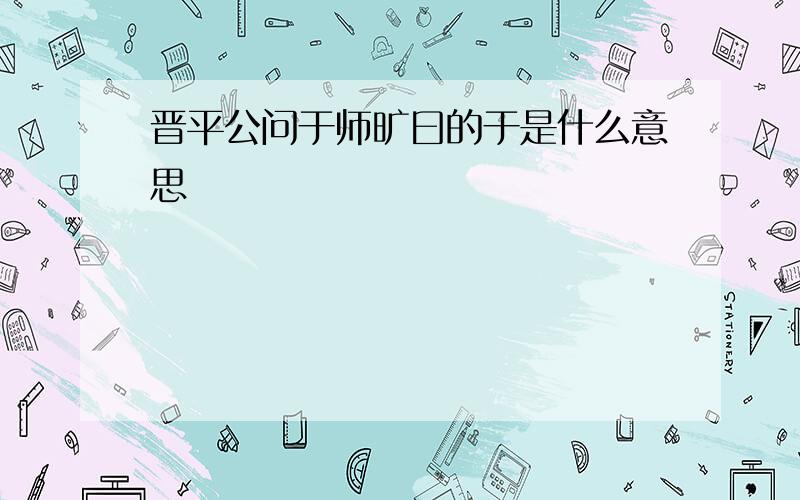 晋平公问于师旷曰的于是什么意思