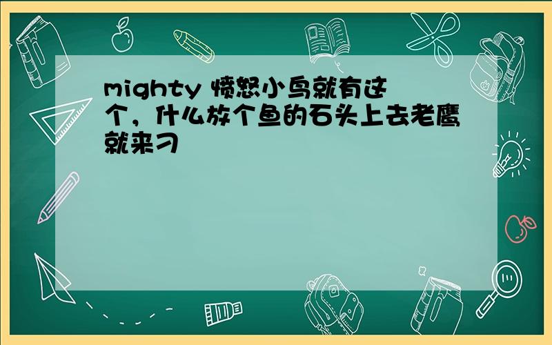 mighty 愤怒小鸟就有这个，什么放个鱼的石头上去老鹰就来刁