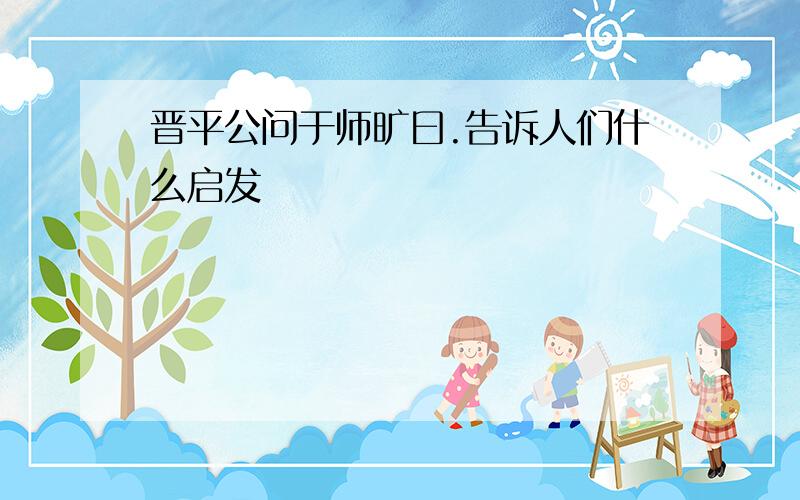 晋平公问于师旷曰.告诉人们什么启发