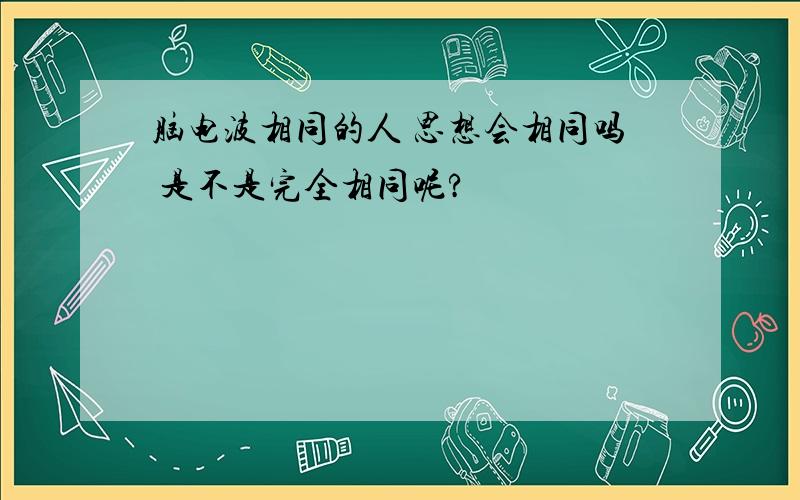 脑电波相同的人 思想会相同吗 是不是完全相同呢?