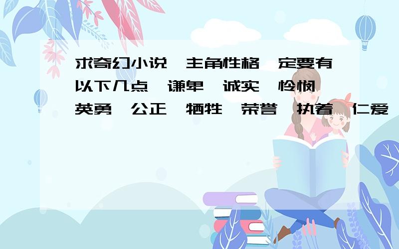 求奇幻小说,主角性格一定要有以下几点,谦卑、诚实、怜悯、英勇、公正、牺牲、荣誉、执着、仁爱、正义 还有,不要种马,主角一定要很帅