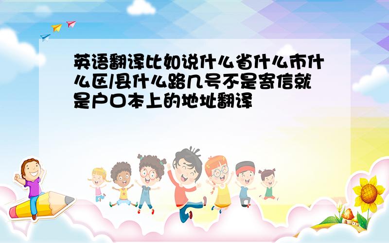 英语翻译比如说什么省什么市什么区/县什么路几号不是寄信就是户口本上的地址翻译