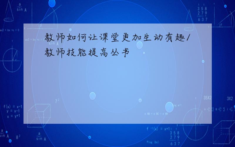 教师如何让课堂更加生动有趣/教师技能提高丛书