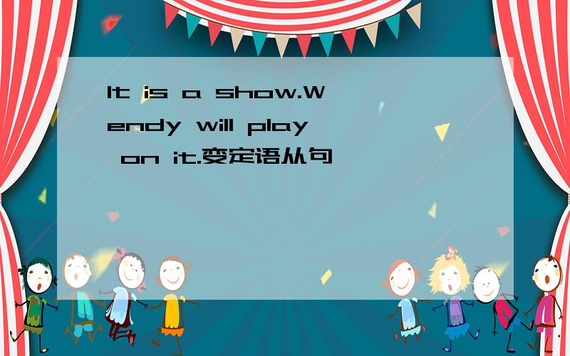 It is a show.Wendy will play on it.变定语从句