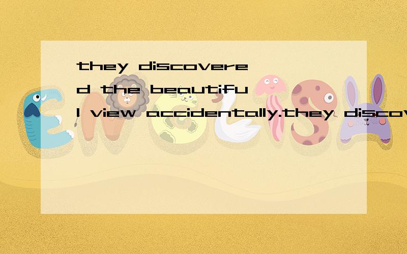 they discovered the beautiful view accidentally.they discovered the view ____A.by chance B.chancily C.luckily D.quickly