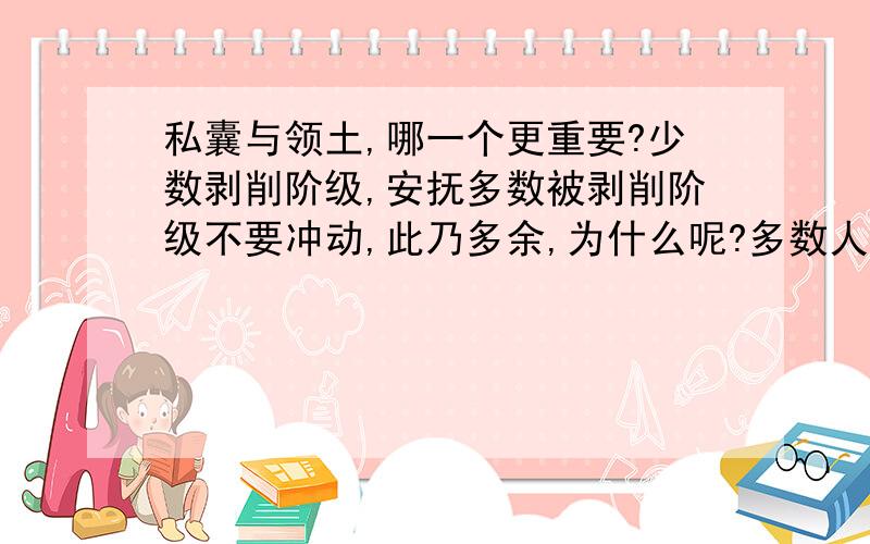 私囊与领土,哪一个更重要?少数剥削阶级,安抚多数被剥削阶级不要冲动,此乃多余,为什么呢?多数人觉得就是用鲜血挽回了领土,还是为剥削阶级服务,这又何必呢?因此剥削阶级不要害怕战争,没