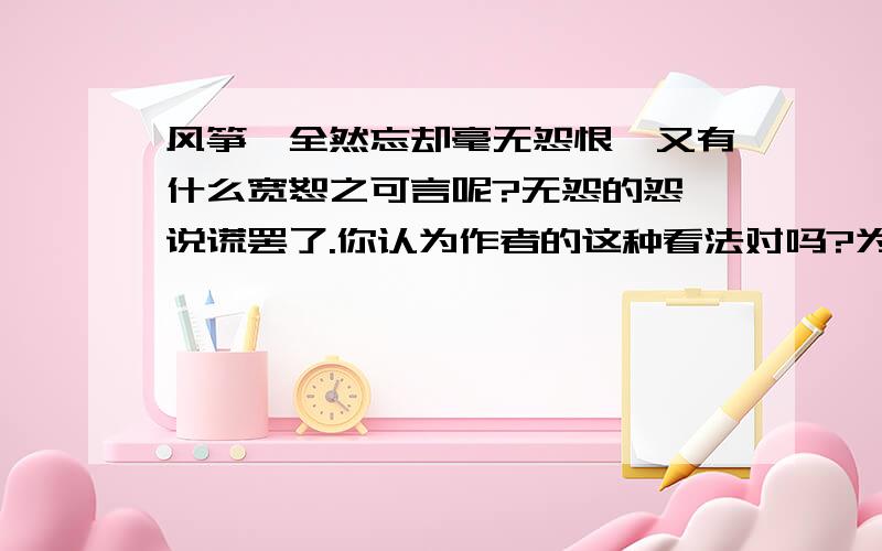 风筝,全然忘却毫无怨恨,又有什么宽恕之可言呢?无怨的怨,说谎罢了.你认为作者的这种看法对吗?为什么