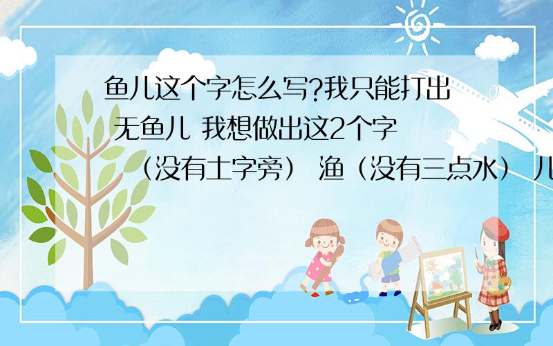 鱼儿这个字怎么写?我只能打出 无鱼儿 我想做出这2个字 墲（没有土字旁） 渔（没有三点水） 儿 怎么办呢