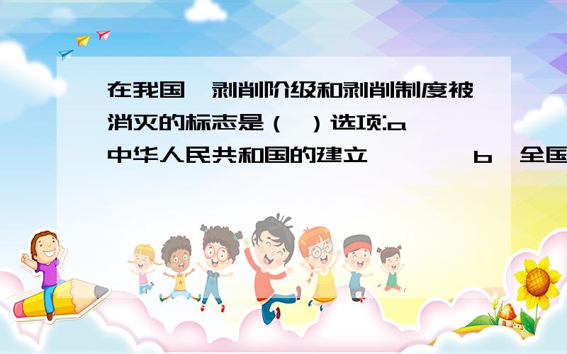 在我国,剥削阶级和剥削制度被消灭的标志是（ ）选项:a、中华人民共和国的建立　　　　b、全国大陆的统一c、社会主义改造的完成　　　　　d、土地改革的完成