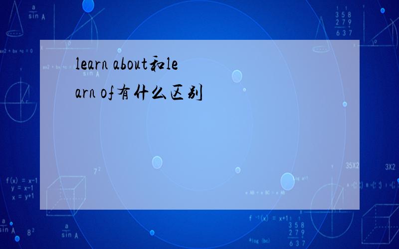 learn about和learn of有什么区别